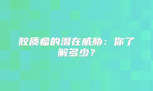 胶质瘤的潜在威胁：你了解多少？