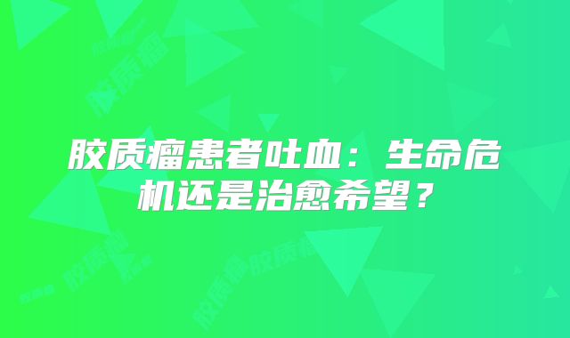 胶质瘤患者吐血：生命危机还是治愈希望？
