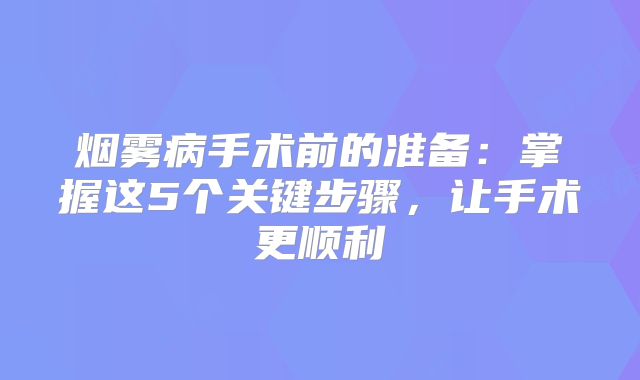烟雾病手术前的准备：掌握这5个关键步骤，让手术更顺利
