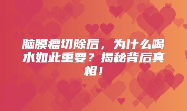 脑膜瘤切除后，为什么喝水如此重要？揭秘背后真相！
