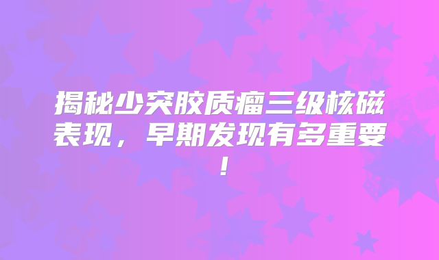 揭秘少突胶质瘤三级核磁表现，早期发现有多重要！