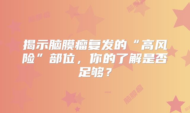 揭示脑膜瘤复发的“高风险”部位，你的了解是否足够？