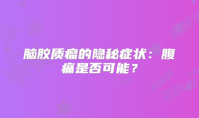 脑胶质瘤的隐秘症状：腹痛是否可能？