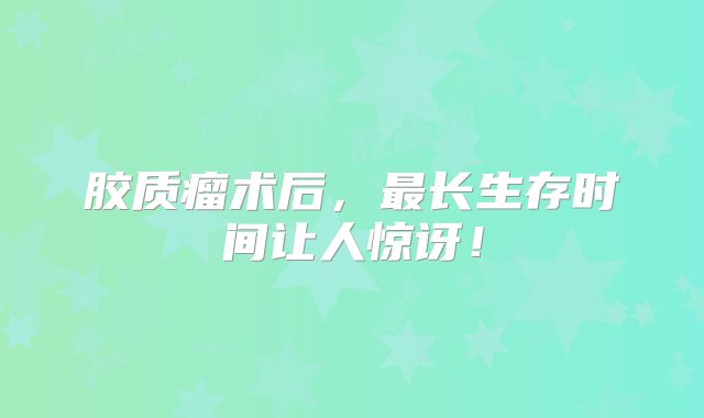 胶质瘤术后，最长生存时间让人惊讶！