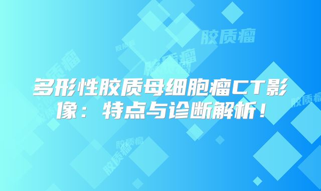 多形性胶质母细胞瘤CT影像：特点与诊断解析！