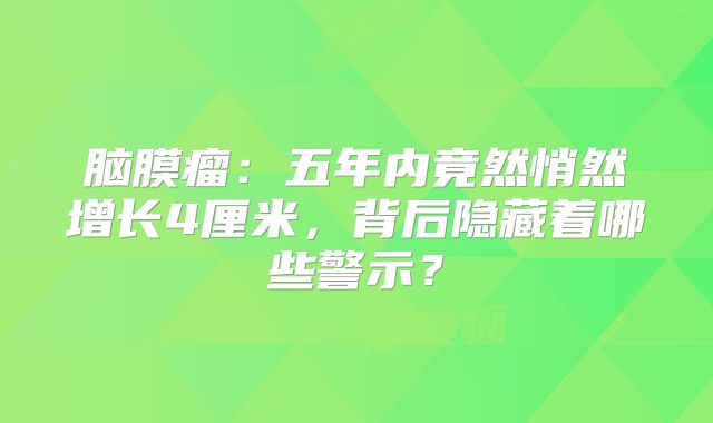 脑膜瘤：五年内竟然悄然增长4厘米，背后隐藏着哪些警示？