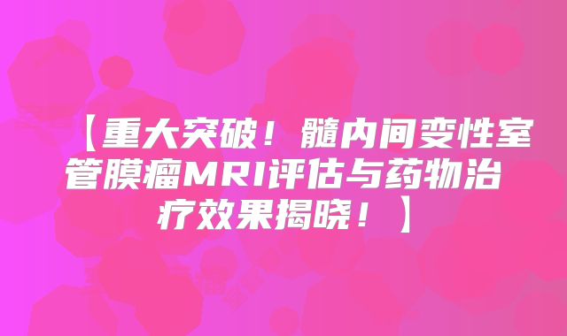 【重大突破！髓内间变性室管膜瘤MRI评估与药物治疗效果揭晓！】