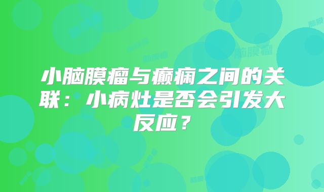 小脑膜瘤与癫痫之间的关联：小病灶是否会引发大反应？