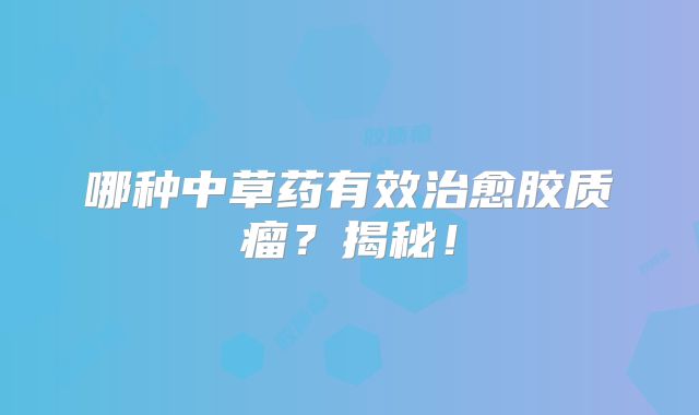 哪种中草药有效治愈胶质瘤？揭秘！