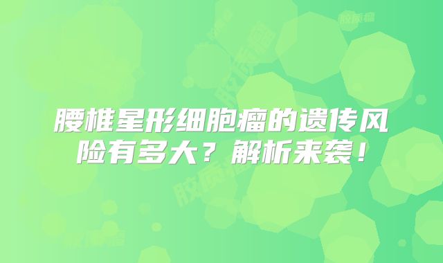 腰椎星形细胞瘤的遗传风险有多大？解析来袭！