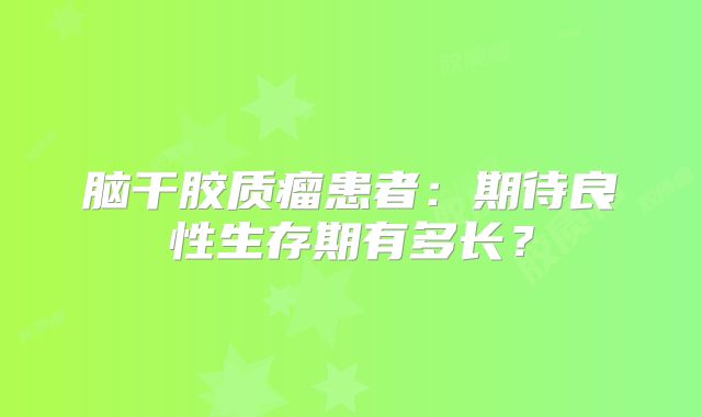 脑干胶质瘤患者：期待良性生存期有多长？