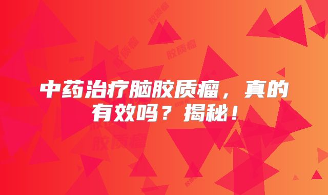 中药治疗脑胶质瘤，真的有效吗？揭秘！