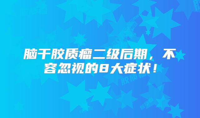 脑干胶质瘤二级后期，不容忽视的8大症状！