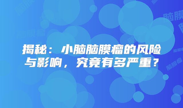 揭秘：小脑脑膜瘤的风险与影响，究竟有多严重？