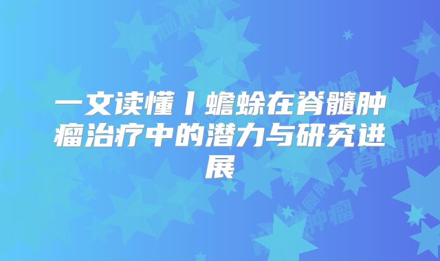 一文读懂丨蟾蜍在脊髓肿瘤治疗中的潜力与研究进展