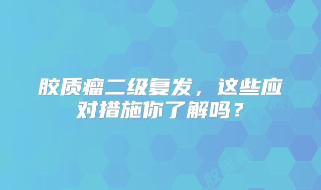 胶质瘤二级复发，这些应对措施你了解吗？