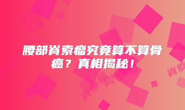 腰部脊索瘤究竟算不算骨癌？真相揭秘！