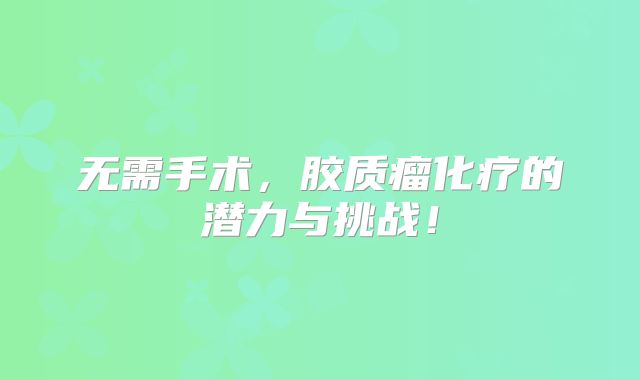 无需手术，胶质瘤化疗的潜力与挑战！