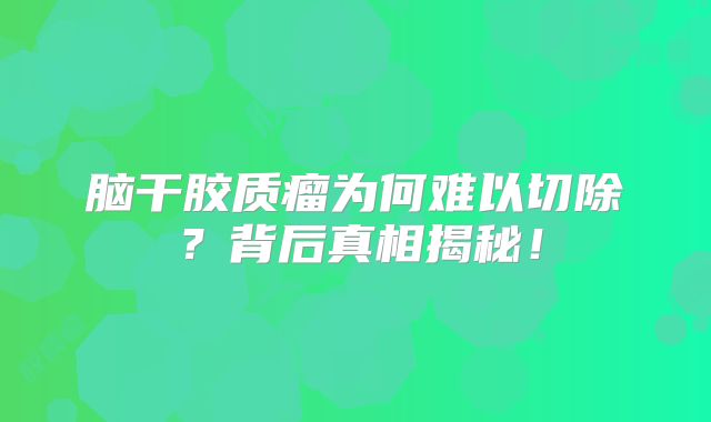 脑干胶质瘤为何难以切除？背后真相揭秘！