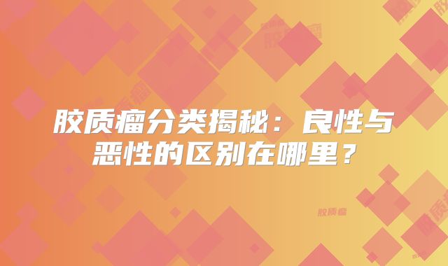 胶质瘤分类揭秘：良性与恶性的区别在哪里？
