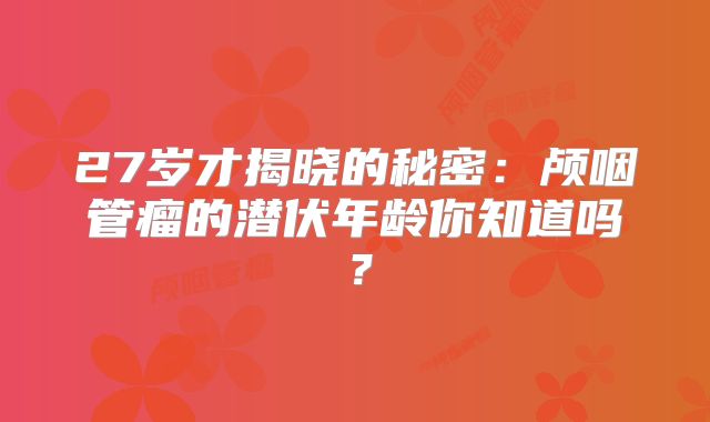 27岁才揭晓的秘密：颅咽管瘤的潜伏年龄你知道吗？