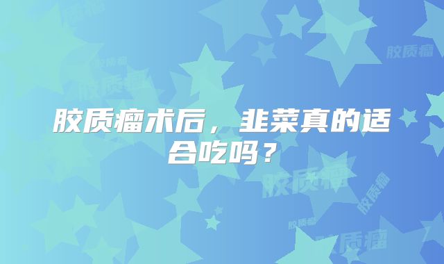 胶质瘤术后，韭菜真的适合吃吗？