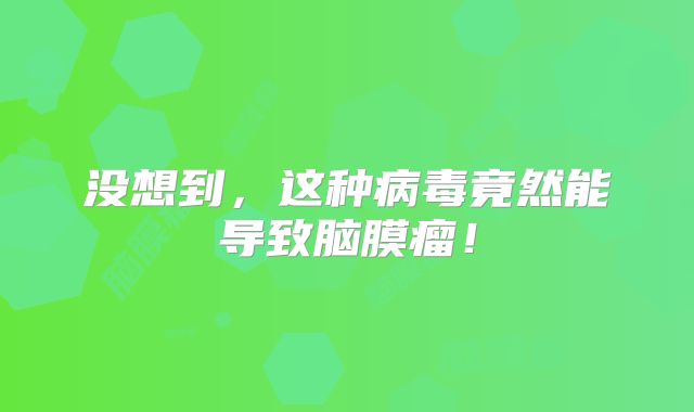 没想到，这种病毒竟然能导致脑膜瘤！