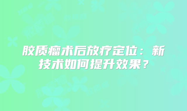 胶质瘤术后放疗定位：新技术如何提升效果？