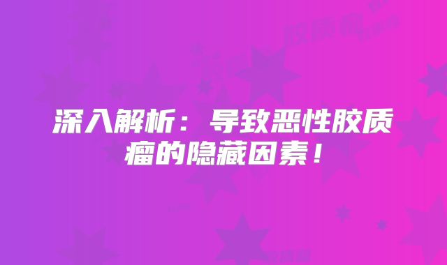 深入解析：导致恶性胶质瘤的隐藏因素！
