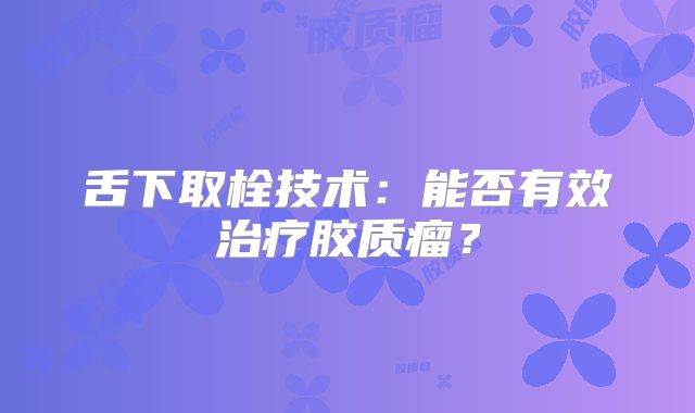 舌下取栓技术：能否有效治疗胶质瘤？