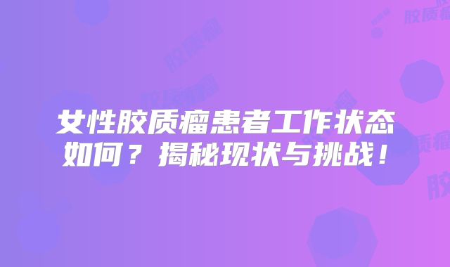 女性胶质瘤患者工作状态如何？揭秘现状与挑战！
