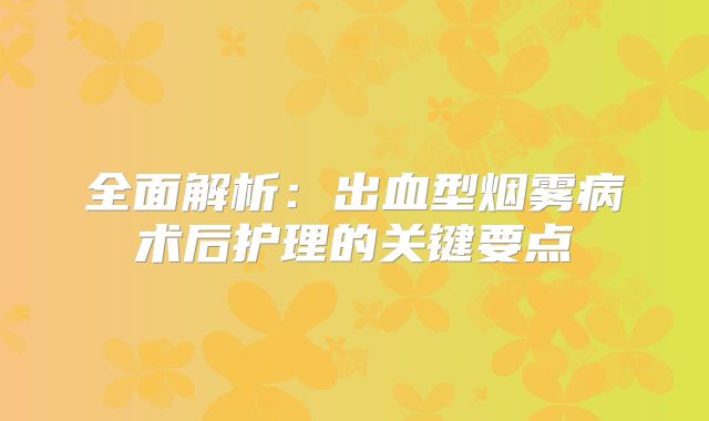 全面解析：出血型烟雾病术后护理的关键要点