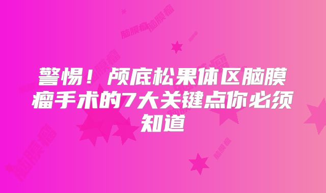 警惕！颅底松果体区脑膜瘤手术的7大关键点你必须知道