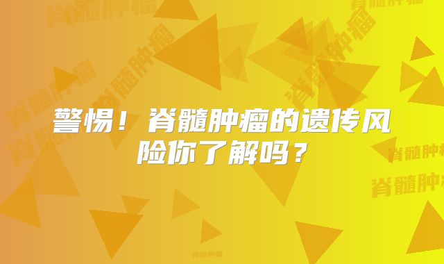 警惕！脊髓肿瘤的遗传风险你了解吗？
