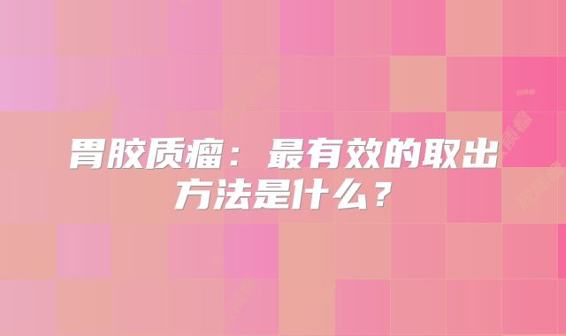胃胶质瘤：最有效的取出方法是什么？