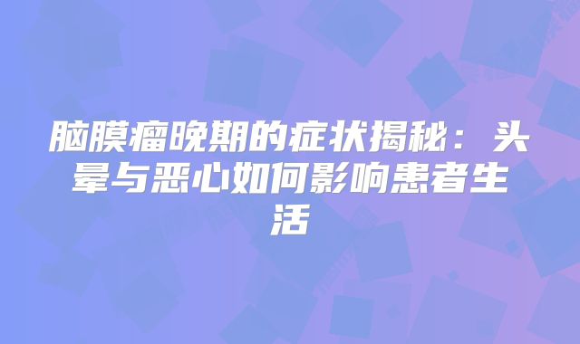 脑膜瘤晚期的症状揭秘：头晕与恶心如何影响患者生活