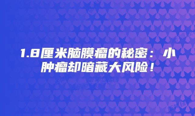 1.8厘米脑膜瘤的秘密：小肿瘤却暗藏大风险！