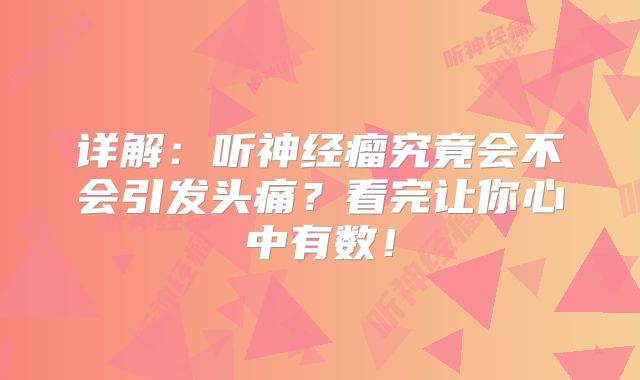 详解：听神经瘤究竟会不会引发头痛？看完让你心中有数！