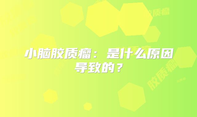 小脑胶质瘤：是什么原因导致的？