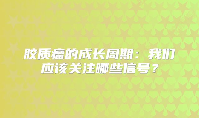 胶质瘤的成长周期：我们应该关注哪些信号？