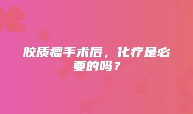 胶质瘤手术后，化疗是必要的吗？