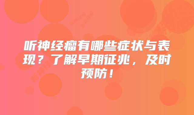 听神经瘤有哪些症状与表现？了解早期征兆，及时预防！