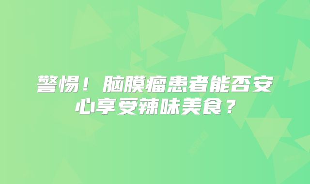 警惕！脑膜瘤患者能否安心享受辣味美食？