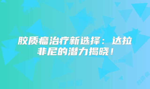 胶质瘤治疗新选择：达拉非尼的潜力揭晓！