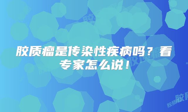 胶质瘤是传染性疾病吗？看专家怎么说！