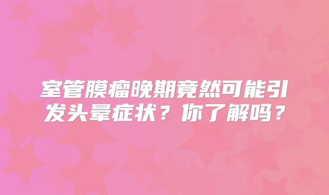 室管膜瘤晚期竟然可能引发头晕症状？你了解吗？