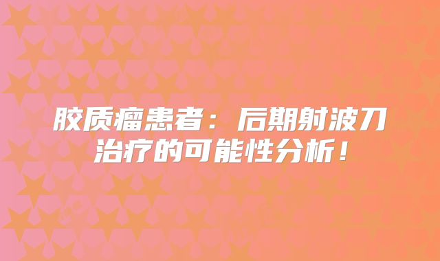 胶质瘤患者：后期射波刀治疗的可能性分析！