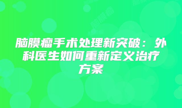 脑膜瘤手术处理新突破：外科医生如何重新定义治疗方案