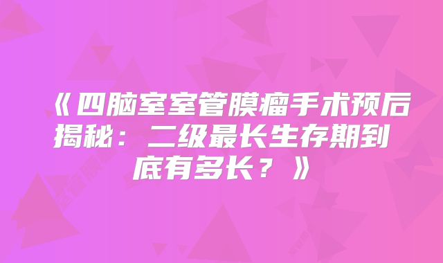《四脑室室管膜瘤手术预后揭秘：二级最长生存期到底有多长？》