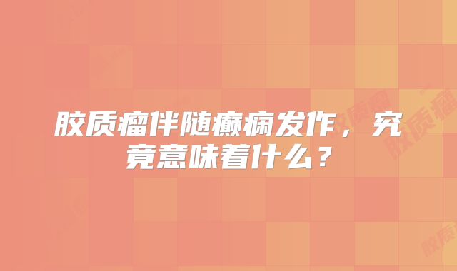胶质瘤伴随癫痫发作，究竟意味着什么？